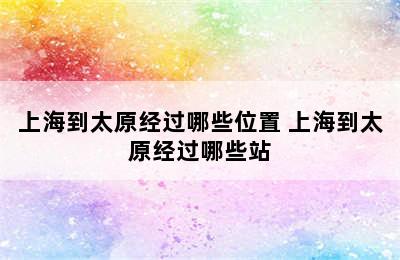 上海到太原经过哪些位置 上海到太原经过哪些站